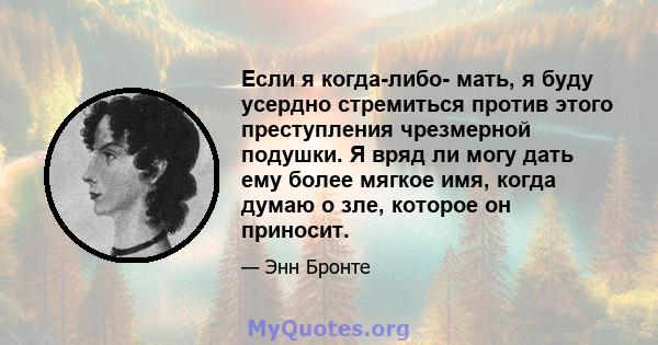 Если я когда-либо- мать, я буду усердно стремиться против этого преступления чрезмерной подушки. Я вряд ли могу дать ему более мягкое имя, когда думаю о зле, которое он приносит.