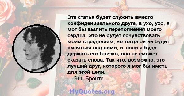 Эта статья будет служить вместо конфиденциального друга, в ухо, ухо, я мог бы вылить переполнения моего сердца. Это не будет сочувствовать моим страданиям, но тогда он не будет смеяться над ними, и, если я буду держать