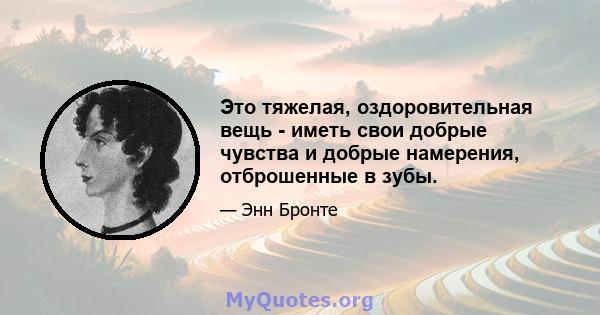 Это тяжелая, оздоровительная вещь - иметь свои добрые чувства и добрые намерения, отброшенные в зубы.