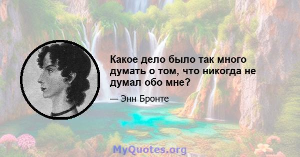 Какое дело было так много думать о том, что никогда не думал обо мне?