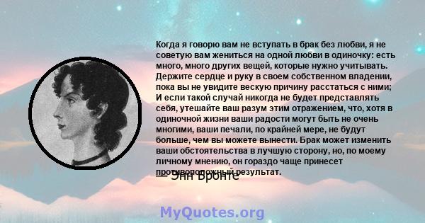 Когда я говорю вам не вступать в брак без любви, я не советую вам жениться на одной любви в одиночку: есть много, много других вещей, которые нужно учитывать. Держите сердце и руку в своем собственном владении, пока вы