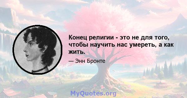 Конец религии - это не для того, чтобы научить нас умереть, а как жить.