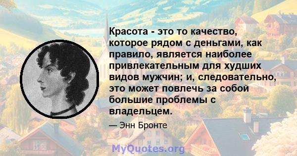 Красота - это то качество, которое рядом с деньгами, как правило, является наиболее привлекательным для худших видов мужчин; и, следовательно, это может повлечь за собой большие проблемы с владельцем.