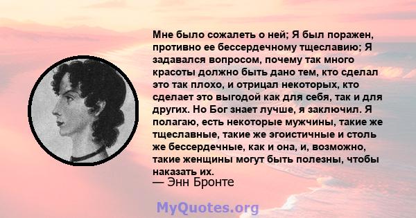 Мне было сожалеть о ней; Я был поражен, противно ее бессердечному тщеславию; Я задавался вопросом, почему так много красоты должно быть дано тем, кто сделал это так плохо, и отрицал некоторых, кто сделает это выгодой