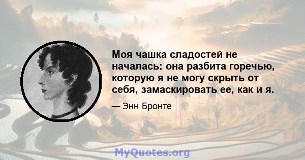 Моя чашка сладостей не началась: она разбита горечью, которую я не могу скрыть от себя, замаскировать ее, как и я.