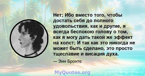 Нет; Ибо вместо того, чтобы достать себя до полного удовольствия, как и другие, я всегда беспокою голову о том, как я могу дать такой же эффект на холст; И так как это никогда не может быть сделано, это просто тщеславие 