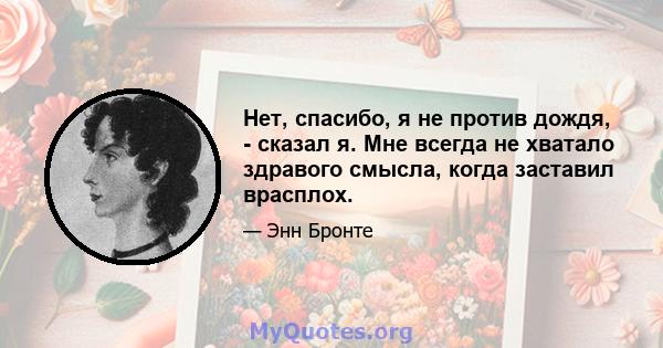 Нет, спасибо, я не против дождя, - сказал я. Мне всегда не хватало здравого смысла, когда заставил врасплох.