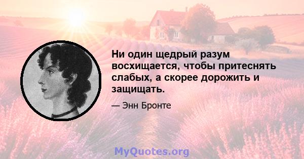 Ни один щедрый разум восхищается, чтобы притеснять слабых, а скорее дорожить и защищать.