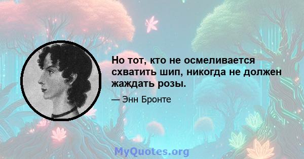 Но тот, кто не осмеливается схватить шип, никогда не должен жаждать розы.