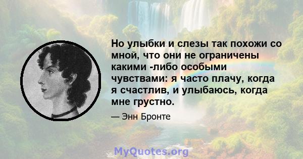 Но улыбки и слезы так похожи со мной, что они не ограничены какими -либо особыми чувствами: я часто плачу, когда я счастлив, и улыбаюсь, когда мне грустно.