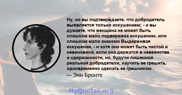 Ну, но вы подтверждаете, что добродетель выявляется только искушением; - и вы думаете, что женщина не может быть слишком мало подвержена искушению, или слишком мало знакомо Выдерживая искушение, - и хотя она может быть