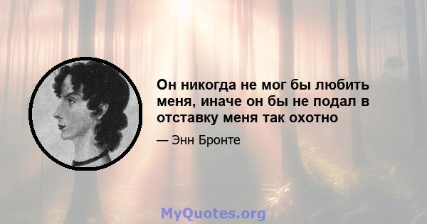 Он никогда не мог бы любить меня, иначе он бы не подал в отставку меня так охотно