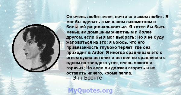 Он очень любит меня, почти слишком любит. Я мог бы сделать с меньшим лакомством и большей рациональностью. Я хотел бы быть меньшим домашним животным и более другом, если бы я мог выбрать; Но я не буду жаловаться на это: 