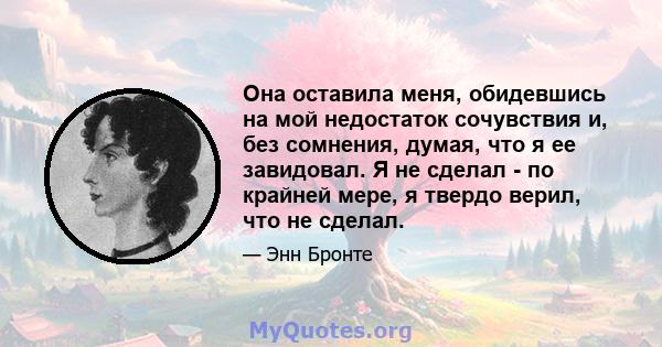 Она оставила меня, обидевшись на мой недостаток сочувствия и, без сомнения, думая, что я ее завидовал. Я не сделал - по крайней мере, я твердо верил, что не сделал.