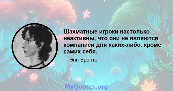 Шахматные игроки настолько неактивны, что они не являются компанией для каких-либо, кроме самих себя.