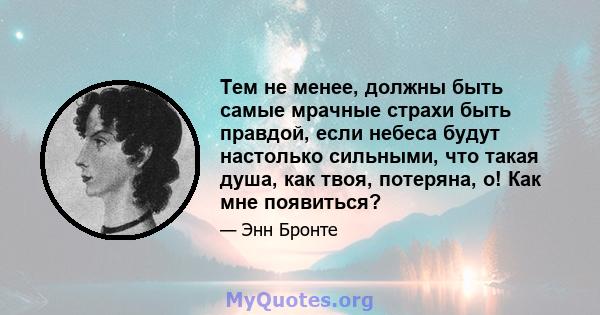 Тем не менее, должны быть самые мрачные страхи быть правдой, если небеса будут настолько сильными, что такая душа, как твоя, потеряна, о! Как мне появиться?