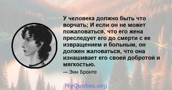 У человека должно быть что ворчать; И если он не может пожаловаться, что его жена преследует его до смерти с ее извращением и больным, он должен жаловаться, что она изнашивает его своей добротой и мягкостью.