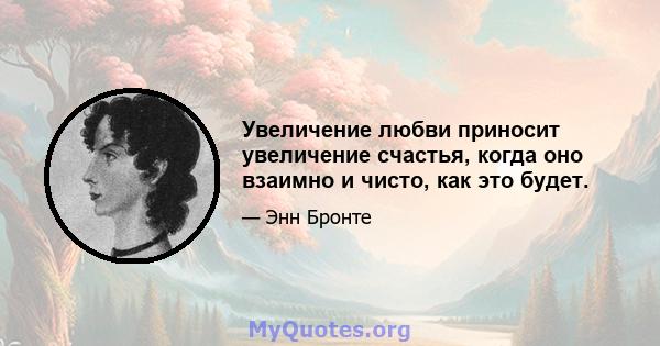 Увеличение любви приносит увеличение счастья, когда оно взаимно и чисто, как это будет.