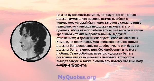 Вам не нужно бояться меня, потому что я не только должен думать, что неверно вступать в брак с человеком, который был недостаточен в смысле или в принципе, но я никогда не должен искушать это сделать; ибо я не мог