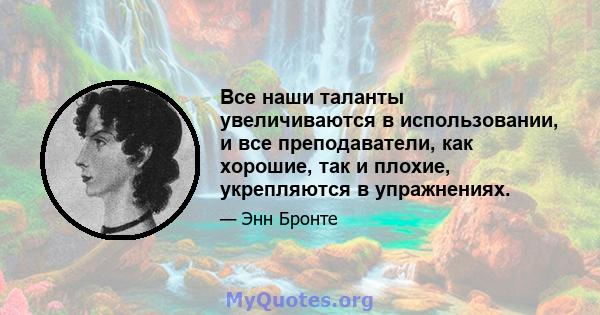 Все наши таланты увеличиваются в использовании, и все преподаватели, как хорошие, так и плохие, укрепляются в упражнениях.