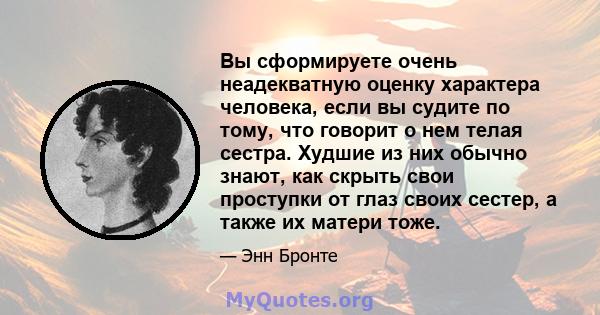 Вы сформируете очень неадекватную оценку характера человека, если вы судите по тому, что говорит о нем телая сестра. Худшие из них обычно знают, как скрыть свои проступки от глаз своих сестер, а также их матери тоже.