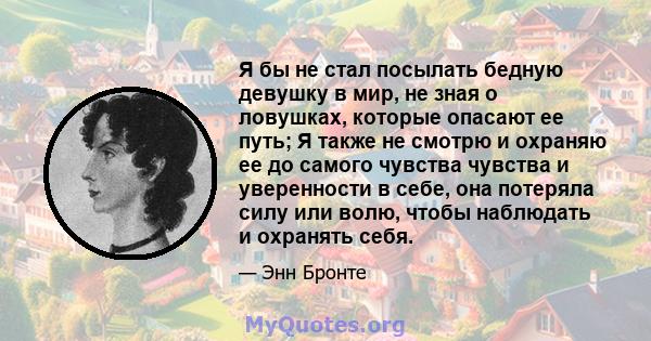 Я бы не стал посылать бедную девушку в мир, не зная о ловушках, которые опасают ее путь; Я также не смотрю и охраняю ее до самого чувства чувства и уверенности в себе, она потеряла силу или волю, чтобы наблюдать и