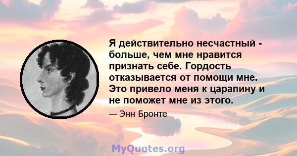 Я действительно несчастный - больше, чем мне нравится признать себе. Гордость отказывается от помощи мне. Это привело меня к царапину и не поможет мне из этого.