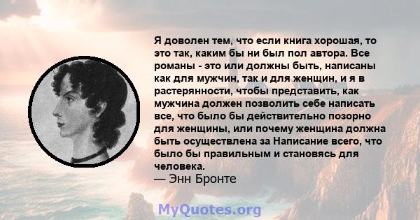 Я доволен тем, что если книга хорошая, то это так, каким бы ни был пол автора. Все романы - это или должны быть, написаны как для мужчин, так и для женщин, и я в растерянности, чтобы представить, как мужчина должен