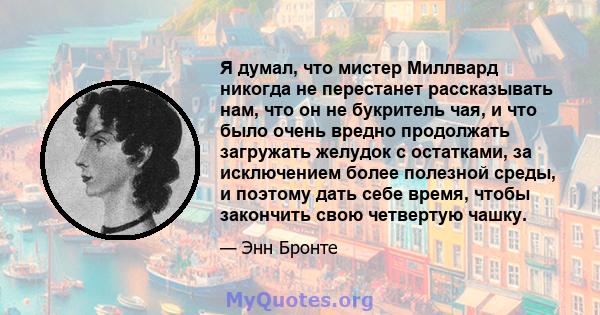 Я думал, что мистер Миллвард никогда не перестанет рассказывать нам, что он не букритель чая, и что было очень вредно продолжать загружать желудок с остатками, за исключением более полезной среды, и поэтому дать себе