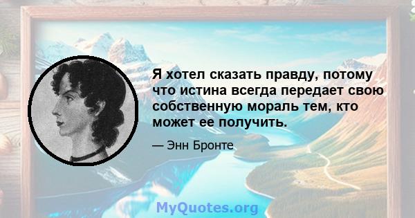 Я хотел сказать правду, потому что истина всегда передает свою собственную мораль тем, кто может ее получить.