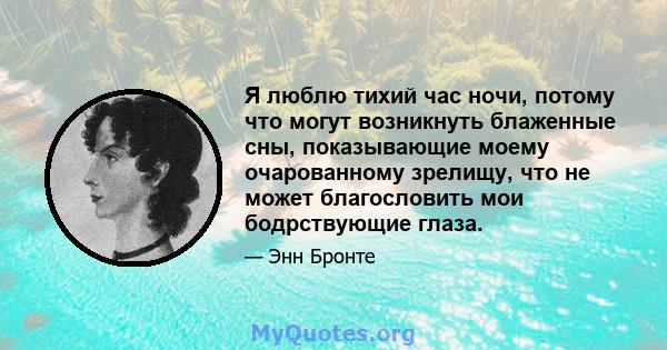 Я люблю тихий час ночи, потому что могут возникнуть блаженные сны, показывающие моему очарованному зрелищу, что не может благословить мои бодрствующие глаза.