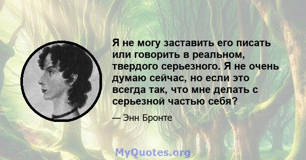 Я не могу заставить его писать или говорить в реальном, твердого серьезного. Я не очень думаю сейчас, но если это всегда так, что мне делать с серьезной частью себя?