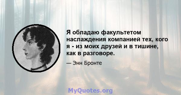 Я обладаю факультетом наслаждения компанией тех, кого я - из моих друзей и в тишине, как в разговоре.