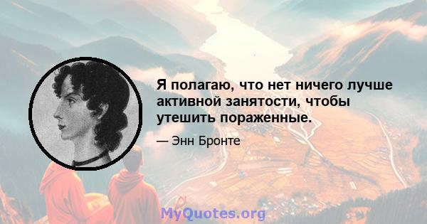 Я полагаю, что нет ничего лучше активной занятости, чтобы утешить пораженные.