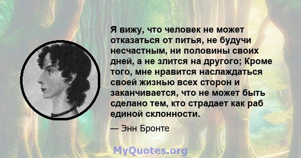 Я вижу, что человек не может отказаться от питья, не будучи несчастным, ни половины своих дней, а не злится на другого.