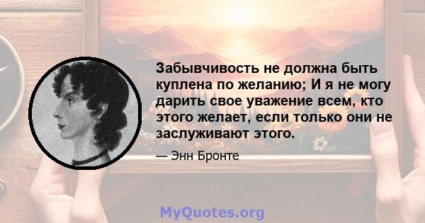 Забывчивость не должна быть куплена по желанию; И я не могу дарить свое уважение всем, кто этого желает, если только они не заслуживают этого.