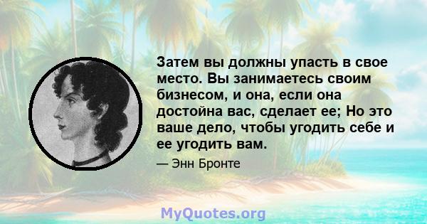 Затем вы должны упасть в свое место. Вы занимаетесь своим бизнесом, и она, если она достойна вас, сделает ее; Но это ваше дело, чтобы угодить себе и ее угодить вам.