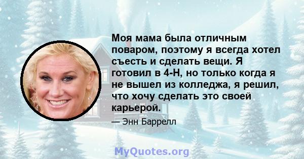 Моя мама была отличным поваром, поэтому я всегда хотел съесть и сделать вещи. Я готовил в 4-H, но только когда я не вышел из колледжа, я решил, что хочу сделать это своей карьерой.