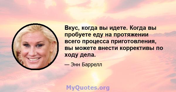 Вкус, когда вы идете. Когда вы пробуете еду на протяжении всего процесса приготовления, вы можете внести коррективы по ходу дела.