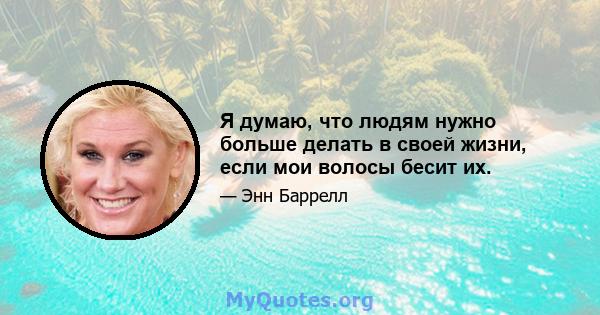 Я думаю, что людям нужно больше делать в своей жизни, если мои волосы бесит их.