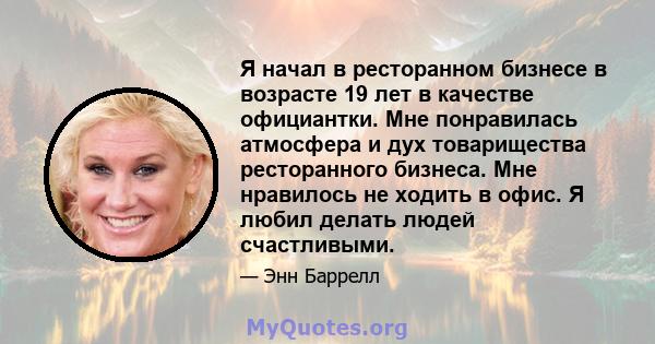 Я начал в ресторанном бизнесе в возрасте 19 лет в качестве официантки. Мне понравилась атмосфера и дух товарищества ресторанного бизнеса. Мне нравилось не ходить в офис. Я любил делать людей счастливыми.