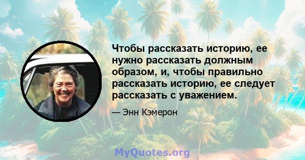 Чтобы рассказать историю, ее нужно рассказать должным образом, и, чтобы правильно рассказать историю, ее следует рассказать с уважением.