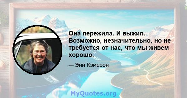 Она пережила. И выжил. Возможно, незначительно, но не требуется от нас, что мы живем хорошо.