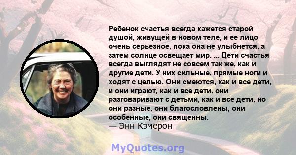 Ребенок счастья всегда кажется старой душой, живущей в новом теле, и ее лицо очень серьезное, пока она не улыбнется, а затем солнце освещает мир. ... Дети счастья всегда выглядят не совсем так же, как и другие дети. У