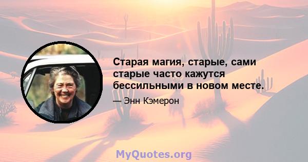 Старая магия, старые, сами старые часто кажутся бессильными в новом месте.