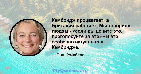 Кембридж процветает, а Британия работает. Мы говорили людям - «если вы цените это, проголосуйте за это» - и это особенно актуально в Кембридже.