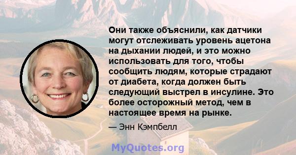 Они также объяснили, как датчики могут отслеживать уровень ацетона на дыхании людей, и это можно использовать для того, чтобы сообщить людям, которые страдают от диабета, когда должен быть следующий выстрел в инсулине.