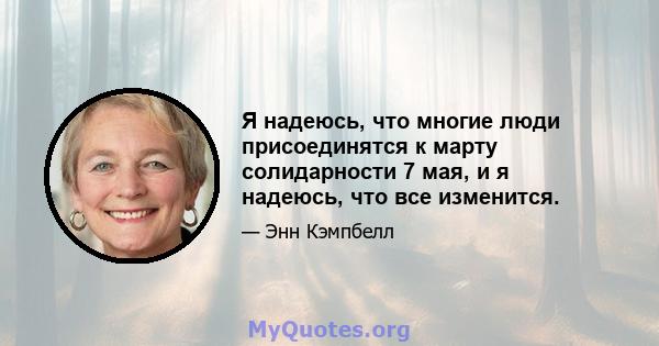 Я надеюсь, что многие люди присоединятся к марту солидарности 7 мая, и я надеюсь, что все изменится.