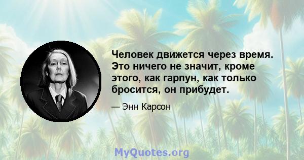 Человек движется через время. Это ничего не значит, кроме этого, как гарпун, как только бросится, он прибудет.