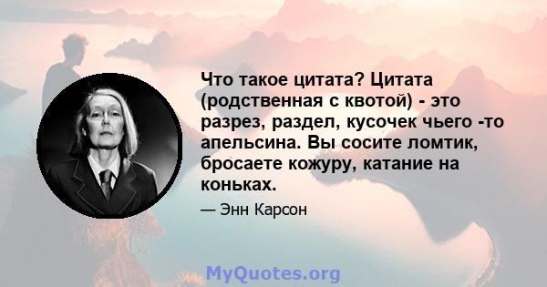 Что такое цитата? Цитата (родственная с квотой) - это разрез, раздел, кусочек чьего -то апельсина. Вы сосите ломтик, бросаете кожуру, катание на коньках.